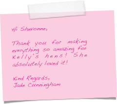 Hi Shevonne,

Thank you for making everything so amazing for Kelly's hens! She absolutely loved it!

Kind Regards,
Jade Cunningham